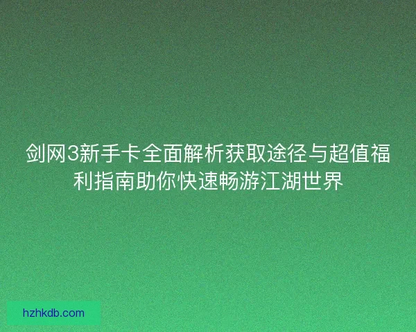 剑网3新手卡全面解析获取途径与超值福利指南助你快速畅游江湖世界