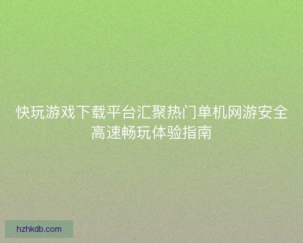 快玩游戏下载平台汇聚热门单机网游安全高速畅玩体验指南
