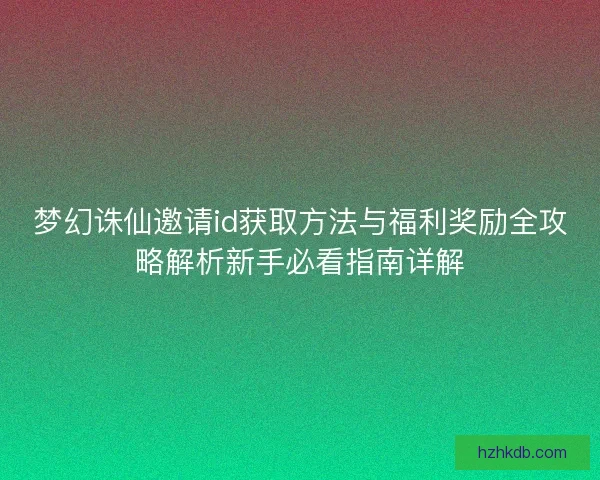 梦幻诛仙邀请id获取方法与福利奖励全攻略解析新手必看指南详解