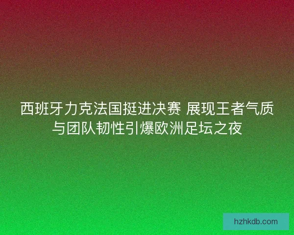 西班牙力克法国挺进决赛 展现王者气质与团队韧性引爆欧洲足坛之夜
