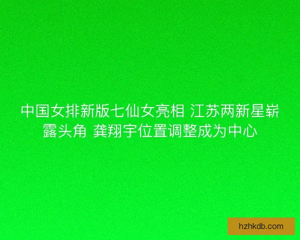 中国女排新版七仙女亮相 江苏两新星崭露头角 龚翔宇位置调整成为中心