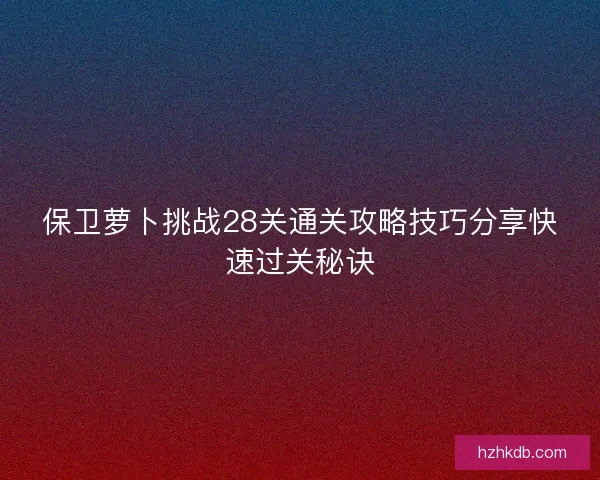 保卫萝卜挑战28关通关攻略技巧分享快速过关秘诀